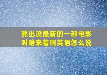 熊出没最新的一部电影叫啥来着啊英语怎么说