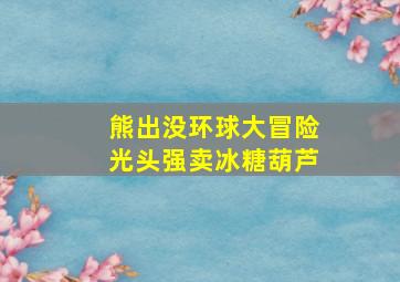 熊出没环球大冒险光头强卖冰糖葫芦