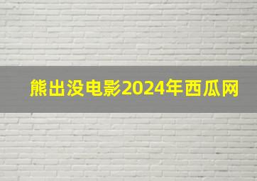 熊出没电影2024年西瓜网