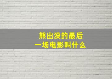 熊出没的最后一场电影叫什么