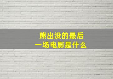 熊出没的最后一场电影是什么