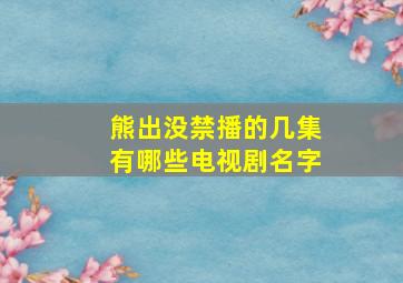 熊出没禁播的几集有哪些电视剧名字