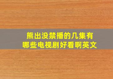 熊出没禁播的几集有哪些电视剧好看啊英文