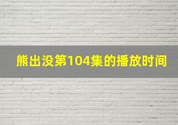 熊出没第104集的播放时间