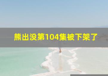 熊出没第104集被下架了