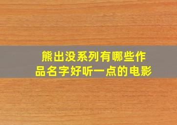 熊出没系列有哪些作品名字好听一点的电影