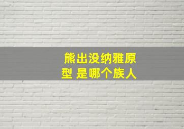 熊出没纳雅原型 是哪个族人