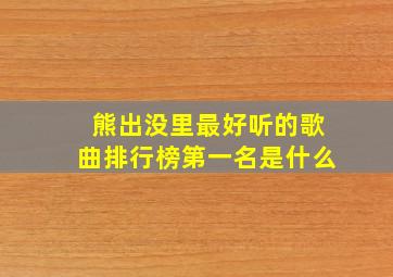 熊出没里最好听的歌曲排行榜第一名是什么