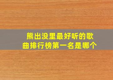 熊出没里最好听的歌曲排行榜第一名是哪个