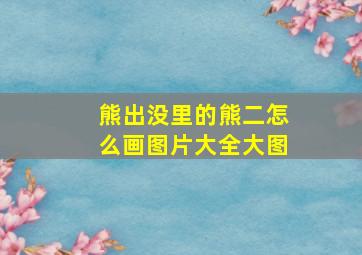 熊出没里的熊二怎么画图片大全大图