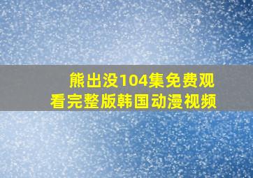 熊出没104集免费观看完整版韩国动漫视频