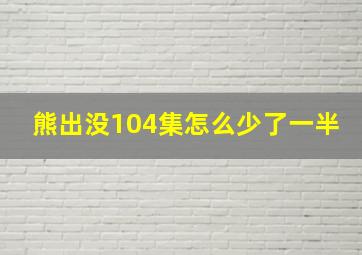 熊出没104集怎么少了一半