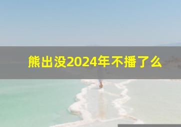 熊出没2024年不播了么