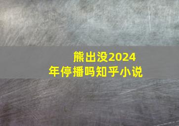 熊出没2024年停播吗知乎小说