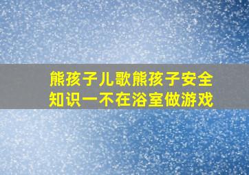 熊孩子儿歌熊孩子安全知识一不在浴室做游戏