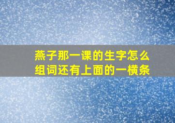 燕子那一课的生字怎么组词还有上面的一横条