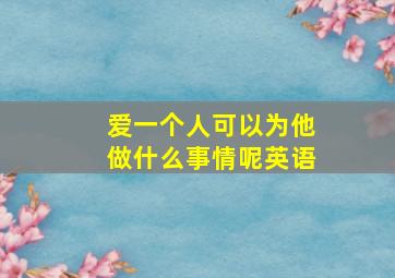 爱一个人可以为他做什么事情呢英语