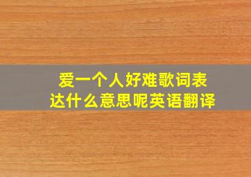 爱一个人好难歌词表达什么意思呢英语翻译