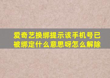 爱奇艺换绑提示该手机号已被绑定什么意思呀怎么解除