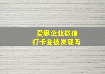 爱思企业微信打卡会被发现吗