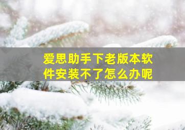 爱思助手下老版本软件安装不了怎么办呢