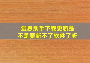 爱思助手下载更新是不是更新不了软件了呀