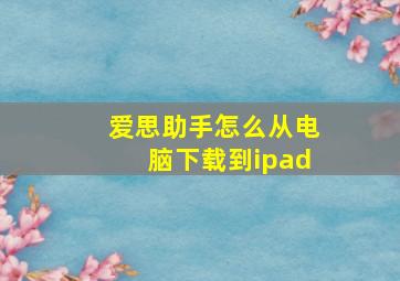 爱思助手怎么从电脑下载到ipad