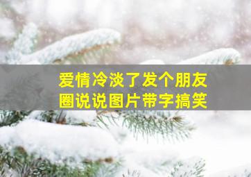 爱情冷淡了发个朋友圈说说图片带字搞笑