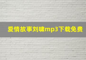 爱情故事刘啸mp3下载免费