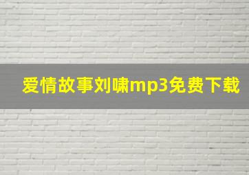 爱情故事刘啸mp3免费下载