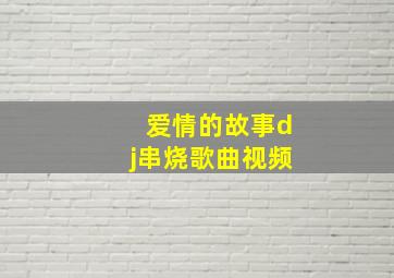 爱情的故事dj串烧歌曲视频