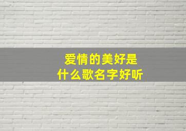 爱情的美好是什么歌名字好听