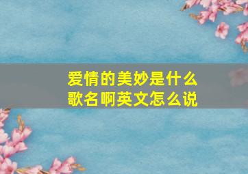 爱情的美妙是什么歌名啊英文怎么说