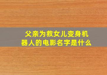 父亲为救女儿变身机器人的电影名字是什么