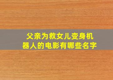 父亲为救女儿变身机器人的电影有哪些名字