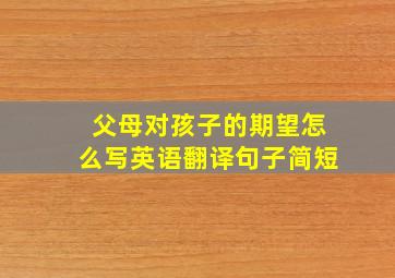 父母对孩子的期望怎么写英语翻译句子简短