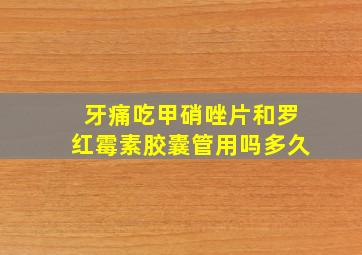 牙痛吃甲硝唑片和罗红霉素胶囊管用吗多久