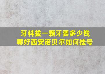 牙科拔一颗牙要多少钱哪好西安诺贝尔如何挂号