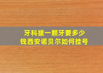 牙科拔一颗牙要多少钱西安诺贝尔如何挂号