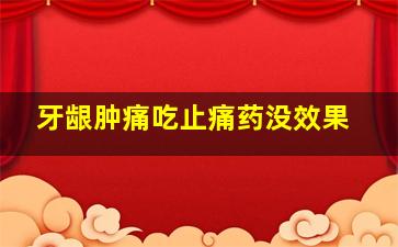 牙龈肿痛吃止痛药没效果