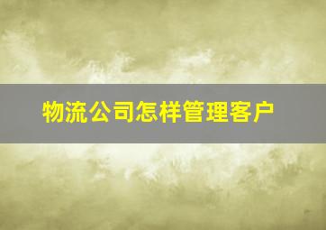 物流公司怎样管理客户