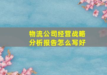 物流公司经营战略分析报告怎么写好