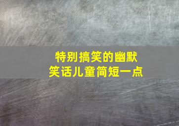 特别搞笑的幽默笑话儿童简短一点