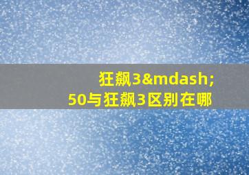 狂飙3—50与狂飙3区别在哪