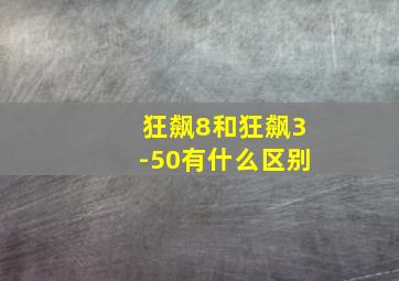 狂飙8和狂飙3-50有什么区别