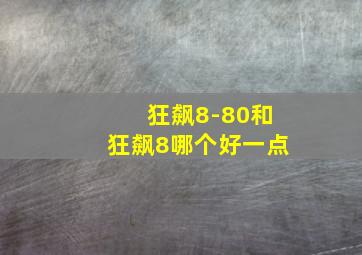 狂飙8-80和狂飙8哪个好一点