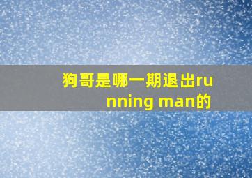 狗哥是哪一期退出running man的