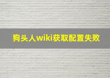 狗头人wiki获取配置失败