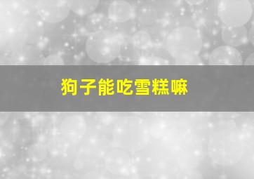 狗子能吃雪糕嘛