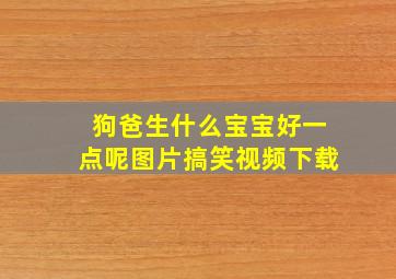 狗爸生什么宝宝好一点呢图片搞笑视频下载